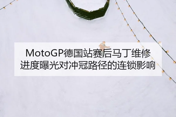 MotoGP德国站赛后马丁维修进度曝光对冲冠路径的连锁影响